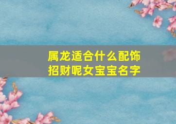 属龙适合什么配饰招财呢女宝宝名字