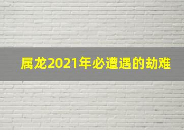 属龙2021年必遭遇的劫难