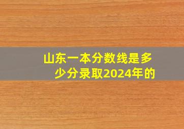 山东一本分数线是多少分录取2024年的