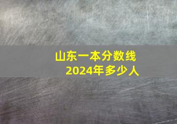 山东一本分数线2024年多少人