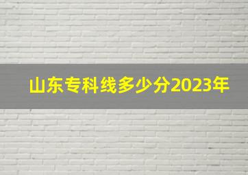 山东专科线多少分2023年