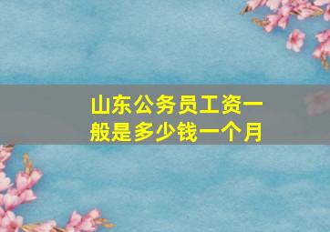 山东公务员工资一般是多少钱一个月