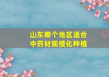 山东哪个地区适合中药材规模化种植