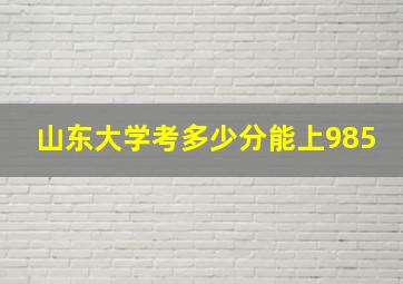 山东大学考多少分能上985