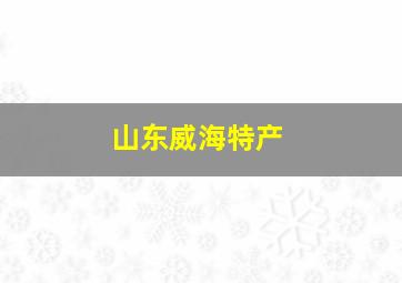 山东威海特产