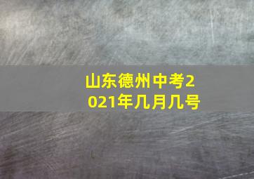 山东德州中考2021年几月几号