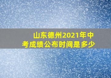 山东德州2021年中考成绩公布时间是多少