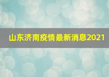 山东济南疫情最新消息2021