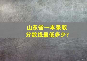 山东省一本录取分数线最低多少?