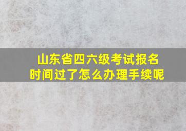 山东省四六级考试报名时间过了怎么办理手续呢