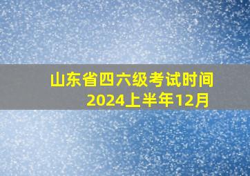 山东省四六级考试时间2024上半年12月