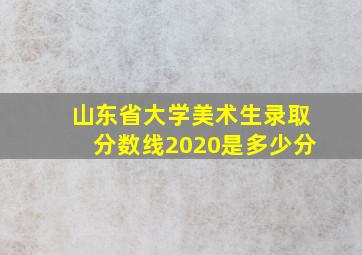 山东省大学美术生录取分数线2020是多少分