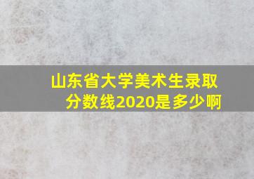 山东省大学美术生录取分数线2020是多少啊