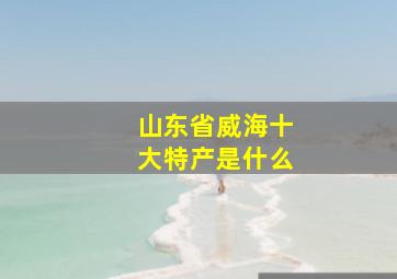 山东省威海十大特产是什么