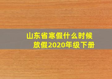 山东省寒假什么时候放假2020年级下册