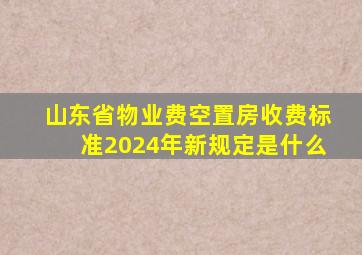 山东省物业费空置房收费标准2024年新规定是什么