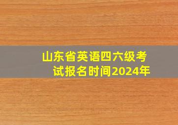 山东省英语四六级考试报名时间2024年