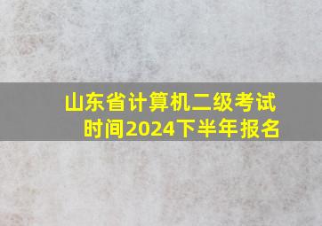 山东省计算机二级考试时间2024下半年报名