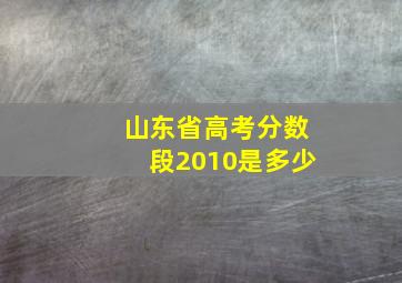 山东省高考分数段2010是多少