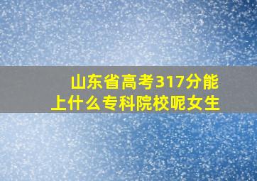 山东省高考317分能上什么专科院校呢女生