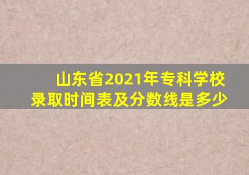 山东省2021年专科学校录取时间表及分数线是多少