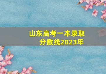 山东高考一本录取分数线2023年