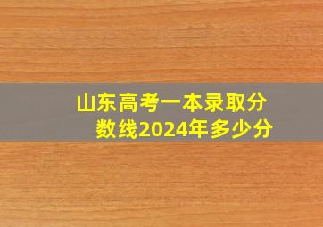 山东高考一本录取分数线2024年多少分