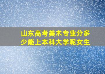 山东高考美术专业分多少能上本科大学呢女生