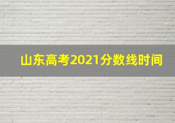 山东高考2021分数线时间