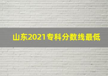 山东2021专科分数线最低