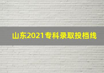 山东2021专科录取投档线