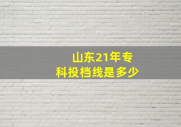 山东21年专科投档线是多少