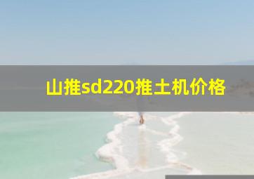 山推sd220推土机价格