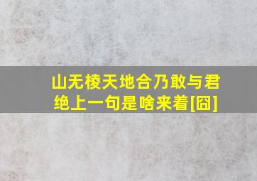 山无棱天地合乃敢与君绝上一句是啥来着[囧]