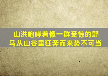 山洪咆哮着像一群受惊的野马从山谷里狂奔而来势不可当