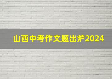 山西中考作文题出炉2024