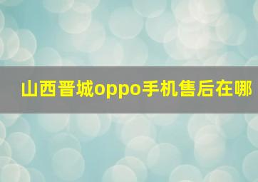 山西晋城oppo手机售后在哪