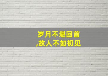 岁月不堪回首,故人不如初见