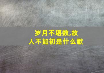 岁月不堪数,故人不如初是什么歌