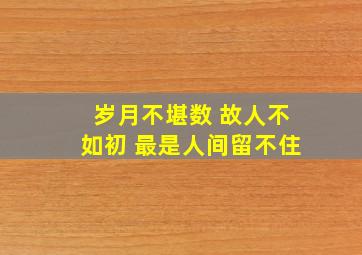 岁月不堪数 故人不如初 最是人间留不住