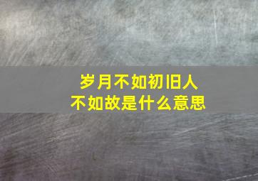 岁月不如初旧人不如故是什么意思