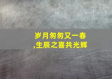 岁月匆匆又一春,生辰之喜共光辉