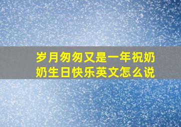 岁月匆匆又是一年祝奶奶生日快乐英文怎么说