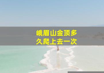 峨眉山金顶多久爬上去一次