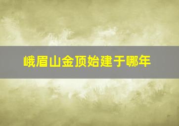 峨眉山金顶始建于哪年