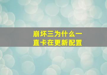 崩坏三为什么一直卡在更新配置