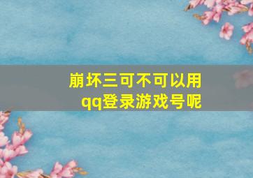 崩坏三可不可以用qq登录游戏号呢