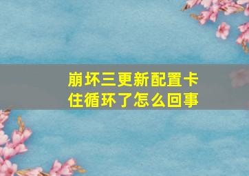 崩坏三更新配置卡住循环了怎么回事