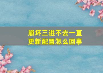 崩坏三进不去一直更新配置怎么回事