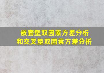 嵌套型双因素方差分析和交叉型双因素方差分析